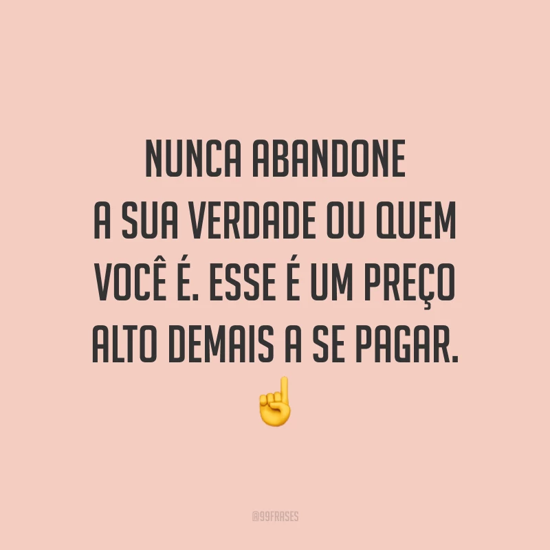 Nunca abandone a sua verdade ou quem você é. Esse é um preço alto demais a se pagar.