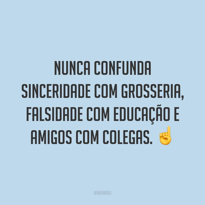 Nunca confunda sinceridade com grosseria, falsidade com educação e amigos com colegas. ☝️