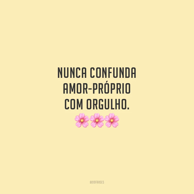 Nunca confunda amor-próprio com orgulho.