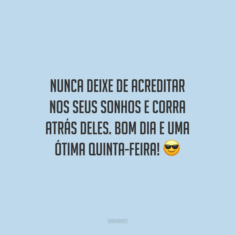 Nunca deixe de acreditar nos seus sonhos e corra atrás deles. Bom dia e uma ótima quinta-feira!