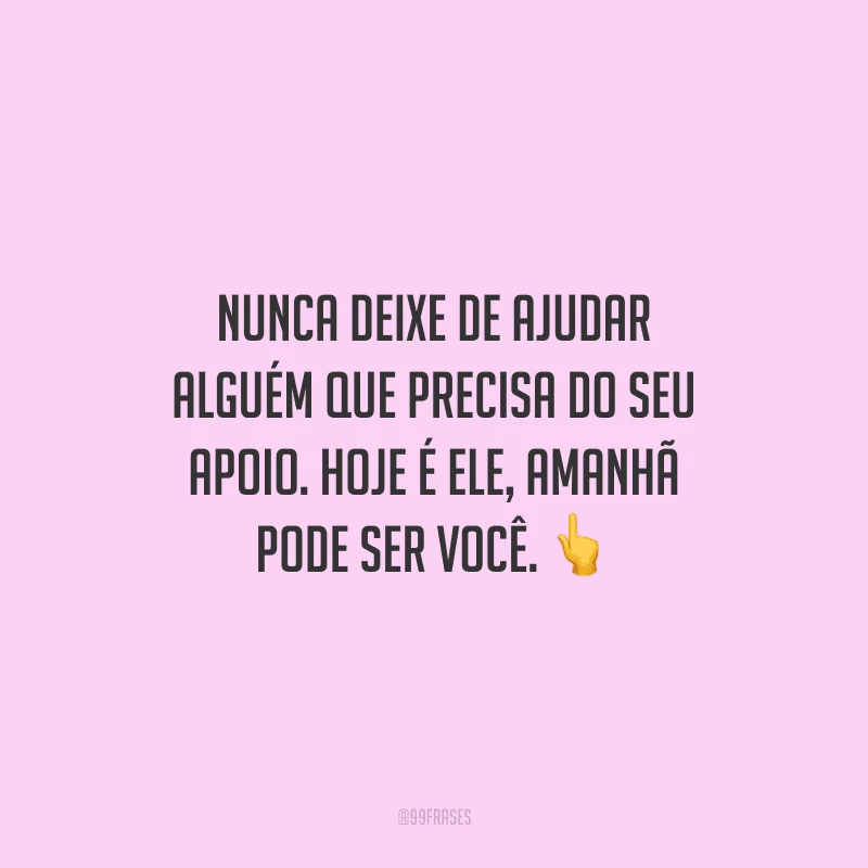 Nunca deixe de ajudar alguém que precisa do seu apoio. Hoje é ele, amanhã pode ser você.