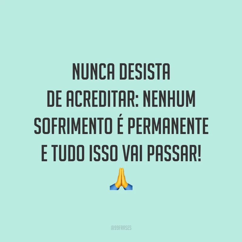 Nunca desista de acreditar: nenhum sofrimento é permanente e tudo isso vai passar! 🙏