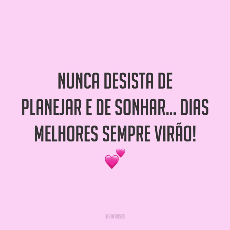Nunca desista de planejar e de sonhar... Dias melhores sempre virão! 💕