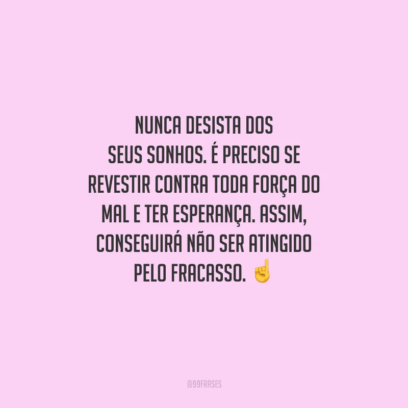 Nunca desista dos seus sonhos. É preciso se revestir contra toda força do mal e ter esperança. Assim, conseguirá não ser atingido pelo fracasso. 