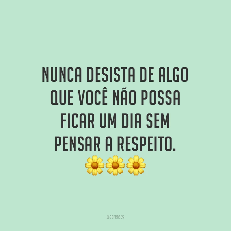 Nunca desista de algo que você não possa ficar um dia sem pensar a respeito.