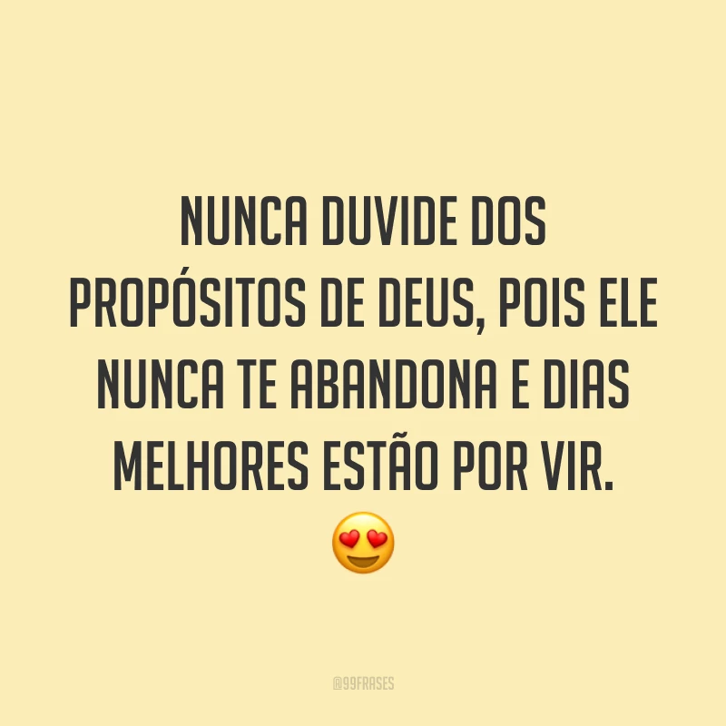 Nunca duvide dos propósitos de Deus, pois Ele nunca te abandona e dias melhores estão por vir. 😍