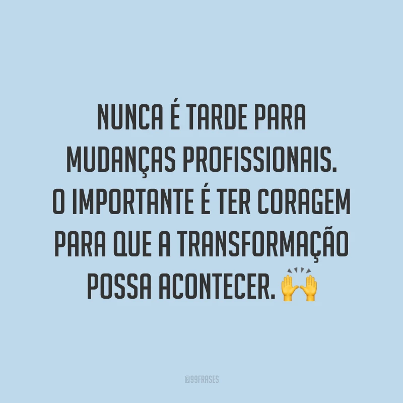 Nunca é tarde para mudanças profissionais. O importante é ter coragem para que a transformação possa acontecer. ?