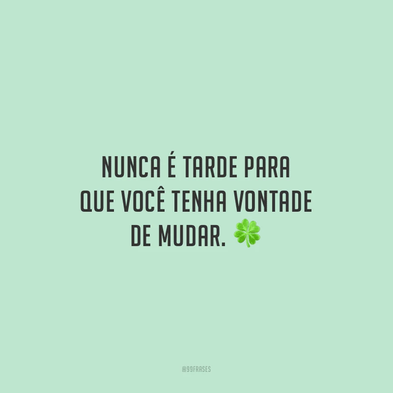 Nunca é tarde para que você tenha vontade de mudar.