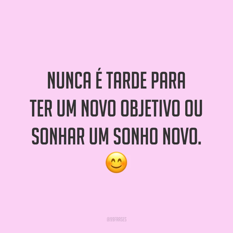 Nunca é tarde para ter um novo objetivo ou sonhar um sonho novo. ?