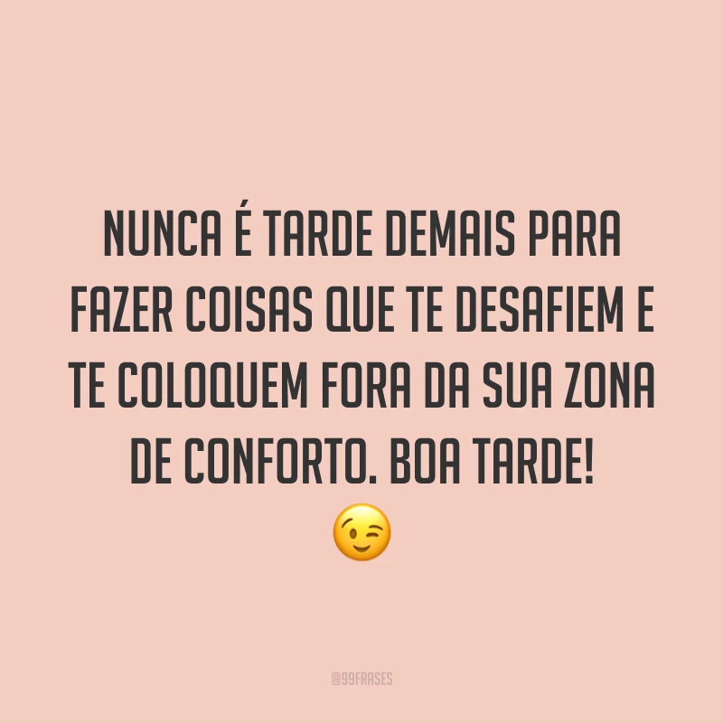 Nunca é tarde demais para fazer coisas que te desafiem e te coloquem fora da sua zona de conforto. Boa tarde! 😉