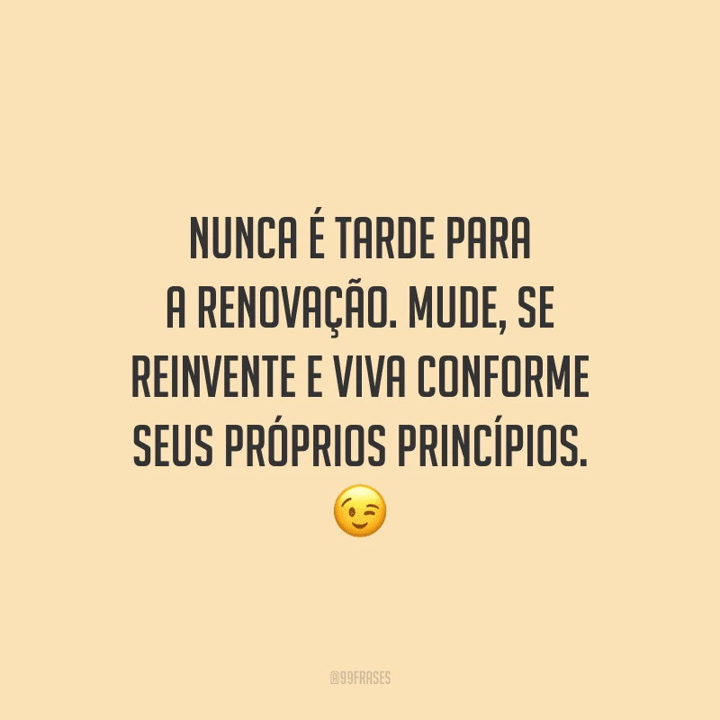 Nunca é tarde para a renovação. Mude, se reinvente e viva conforme seus próprios princípios. 