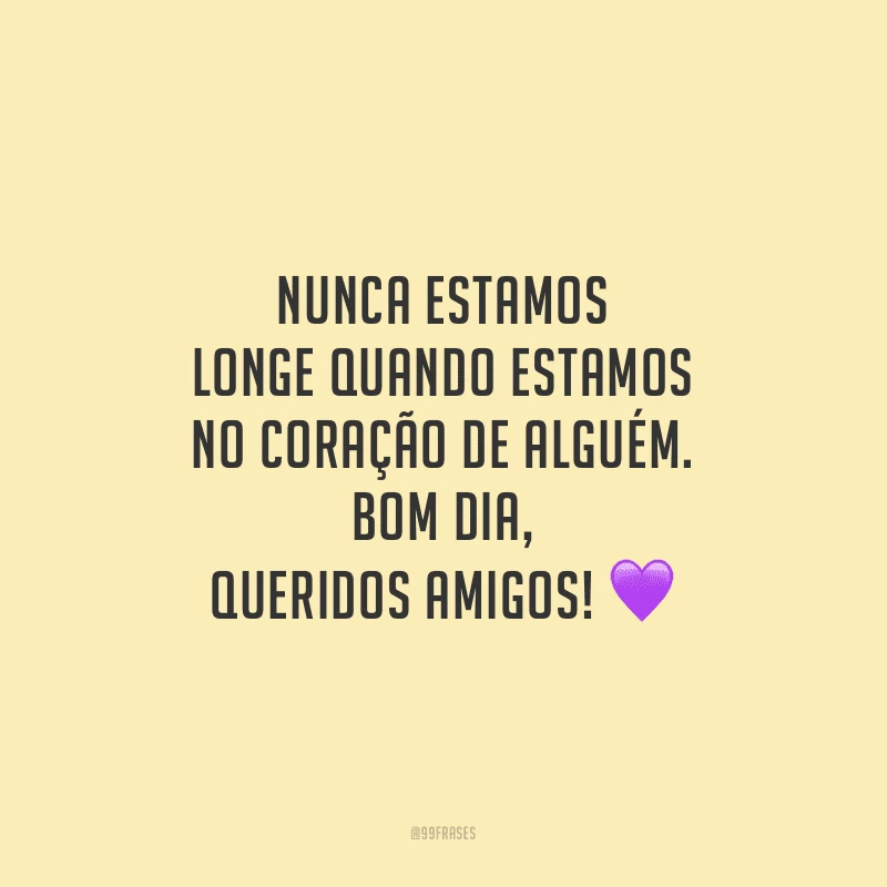 Nunca estamos longe quando estamos no coração de alguém. Bom dia, queridos amigos!