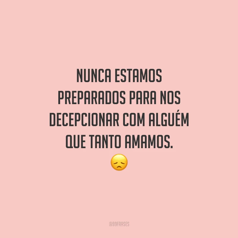Nunca estamos preparados para nos decepcionar com alguém que tanto amamos. 