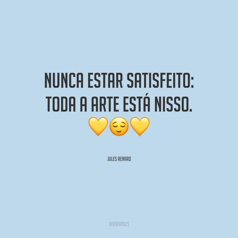 Nunca estar satisfeito: toda a arte está nisso.