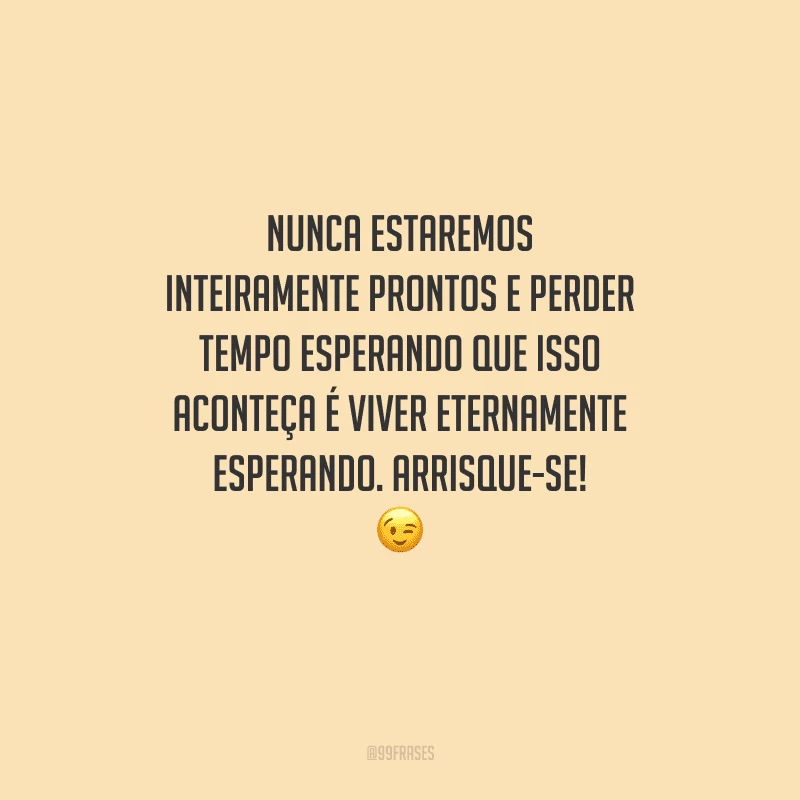 Nunca estaremos inteiramente prontos e perder tempo esperando que isso aconteça é viver eternamente esperando. Arrisque-se! 