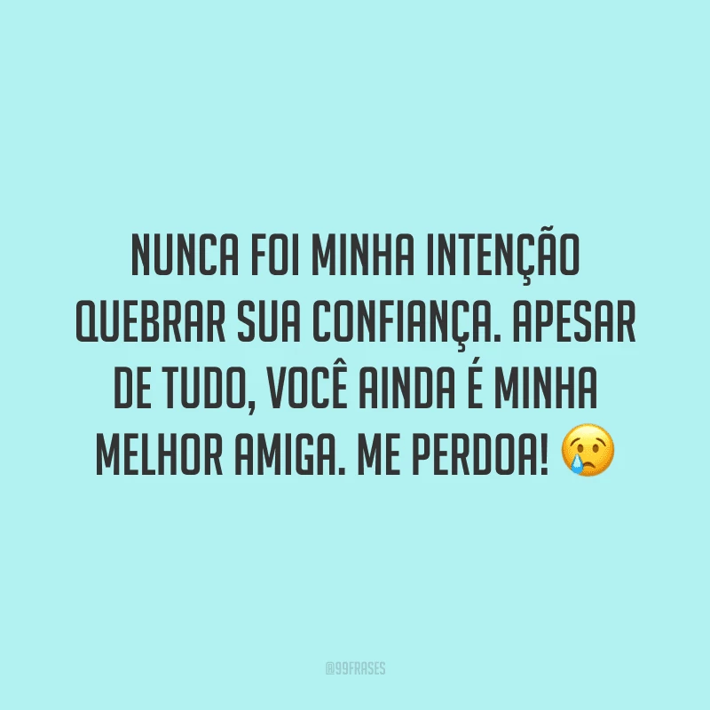 Nunca foi minha intenção quebrar sua confiança. Apesar de tudo, você ainda é minha melhor amiga. Me perdoa! ?
