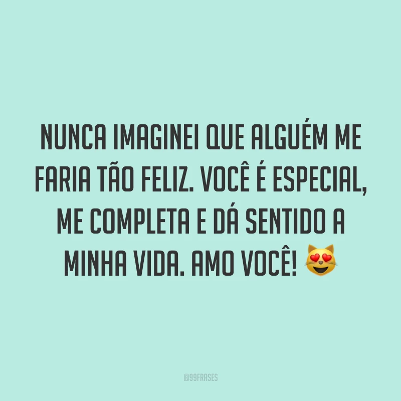 Nunca imaginei que alguém me faria tão feliz. Você é especial, me completa e dá sentido a minha vida. Amo você! 😻