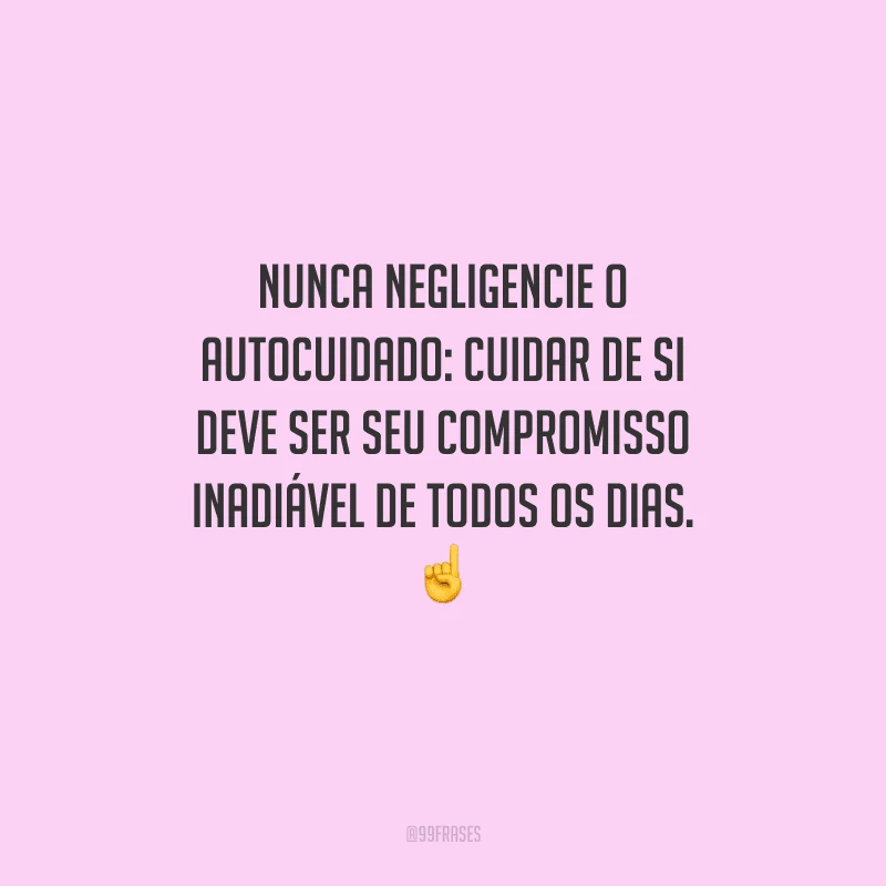 Nunca negligencie o autocuidado: cuidar de si deve ser seu compromisso inadiável de todos os dias. 