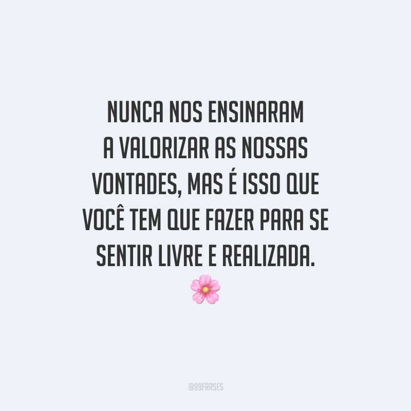 Nunca nos ensinaram a valorizar as nossas vontades, mas é isso que você tem que fazer para se sentir livre e realizada.