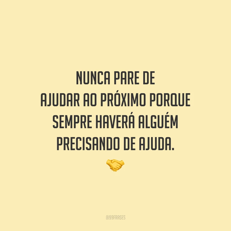 Nunca pare de ajudar ao próximo porque sempre haverá alguém precisando de ajuda.