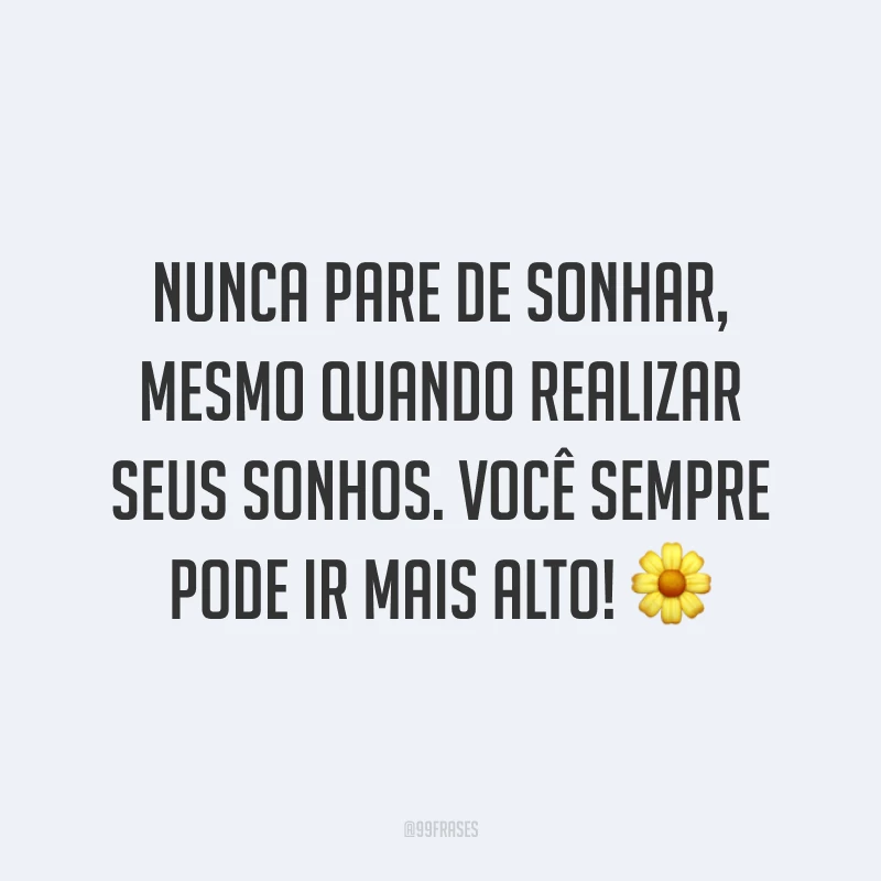 Nunca pare de sonhar, mesmo quando realizar seus sonhos. Você sempre pode ir mais alto! ?