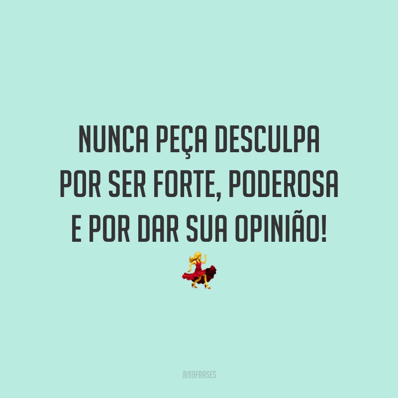 Nunca peça desculpa por ser forte, poderosa e por dar sua opinião!