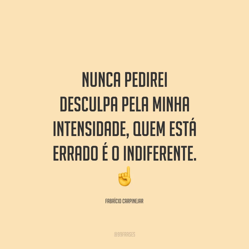 Nunca pedirei desculpa pela minha intensidade, quem está errado é o indiferente.