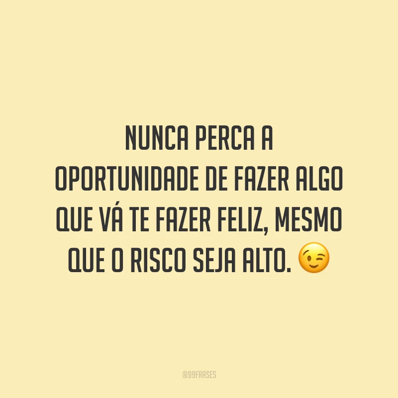 Nunca perca a oportunidade de fazer algo que vá te fazer feliz, mesmo que o risco seja alto.