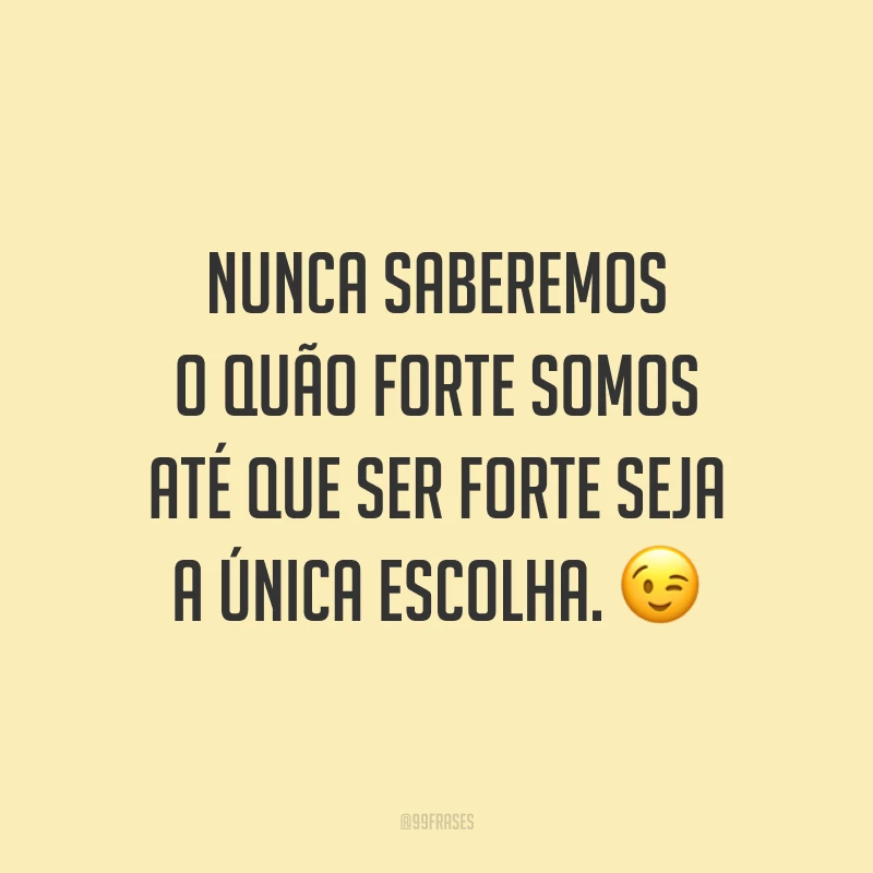 Nunca saberemos o quão forte somos até que ser forte seja a única escolha. 😉