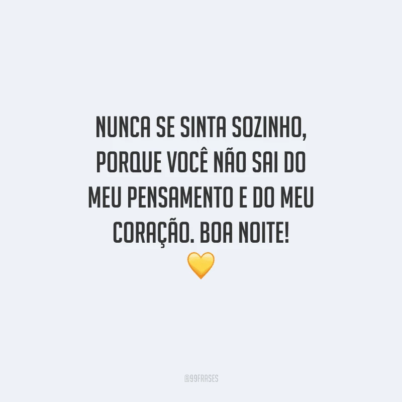 Nunca se sinta sozinho, porque você não sai do meu pensamento e do meu coração. Boa noite! 