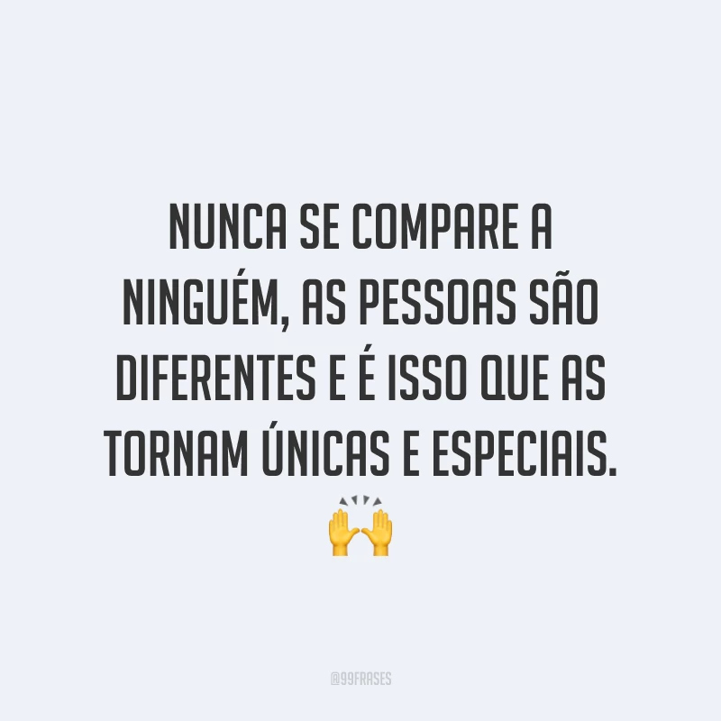 Nunca se compare a ninguém, as pessoas são diferentes e é isso que as tornam únicas e especiais.