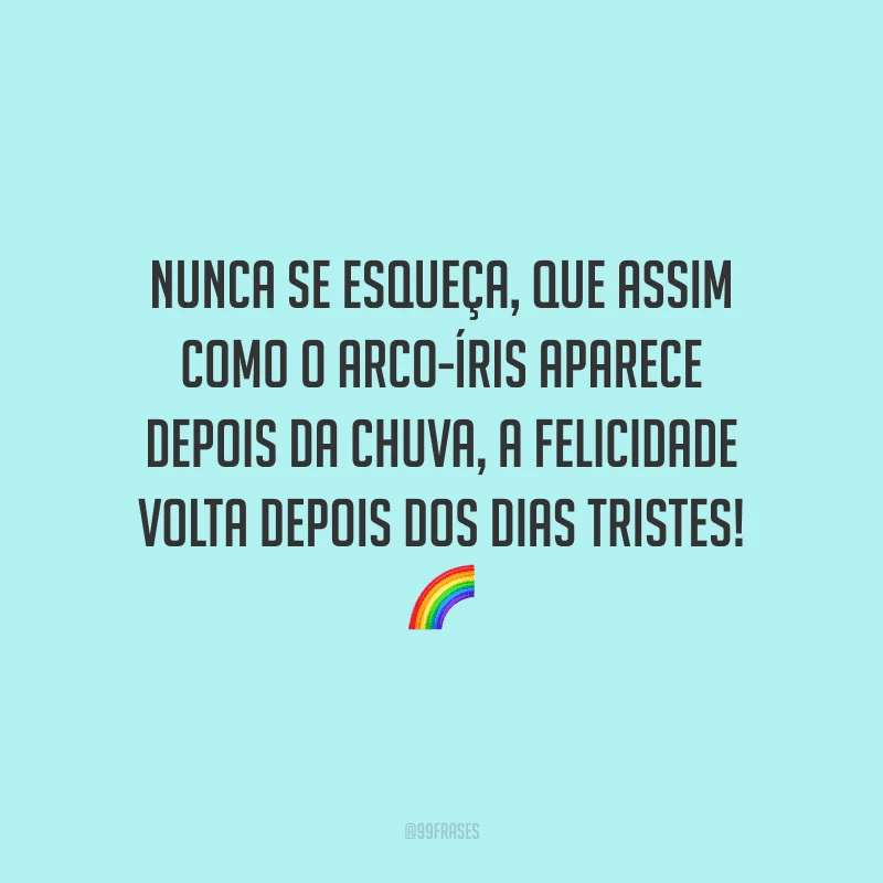 Nunca se esqueça, que assim como o arco-íris aparece depois da chuva, a felicidade volta depois dos dias tristes!