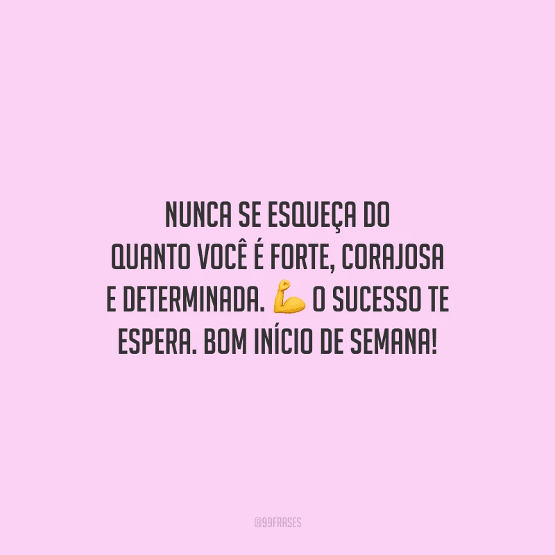 Nunca se esqueça do quanto você é forte, corajosa e determinada. O sucesso te espera. Bom início de semana!