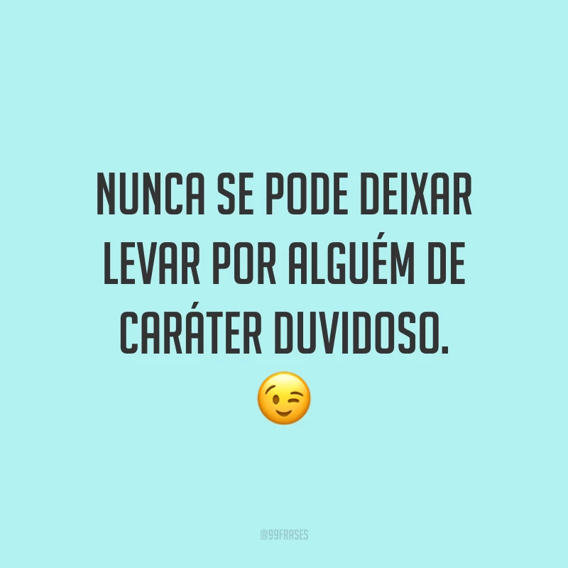 Nunca se pode deixar levar por alguém de caráter duvidoso. 😉