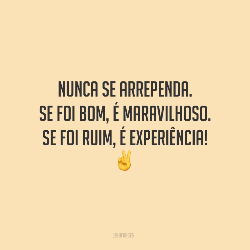 Nunca se arrependa. Se foi bom, é maravilhoso. Se foi ruim, é experiência!