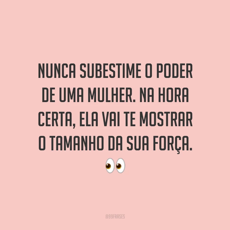Nunca subestime o poder de uma mulher. Na hora certa, ela vai te mostrar o tamanho da sua força.