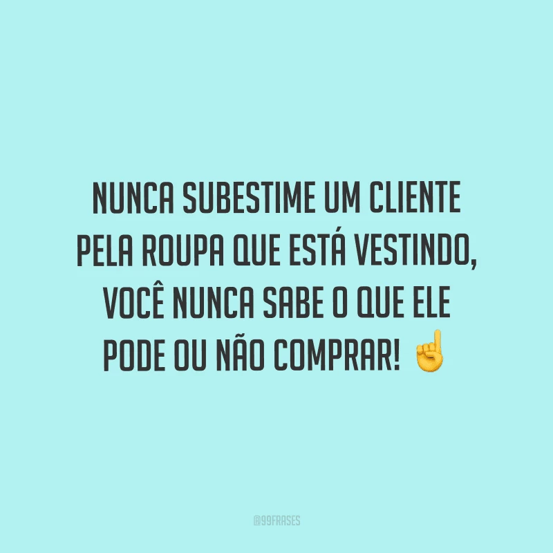 Nunca subestime um cliente pela roupa que está vestindo, você nunca sabe o que ele pode ou não comprar!