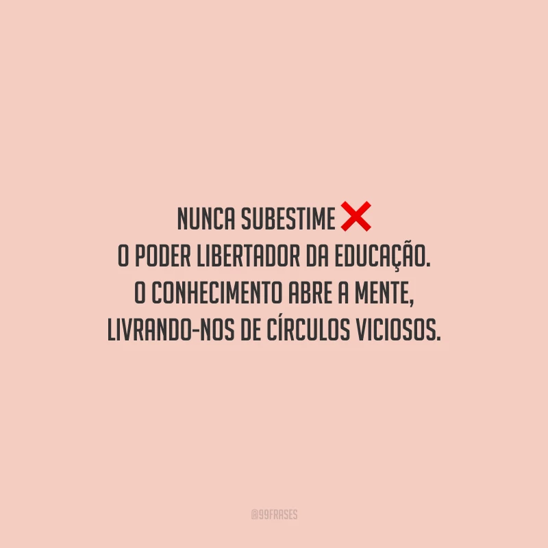Nunca subestime o poder libertador da educação. O conhecimento abre a mente, livrando-nos de círculos viciosos.