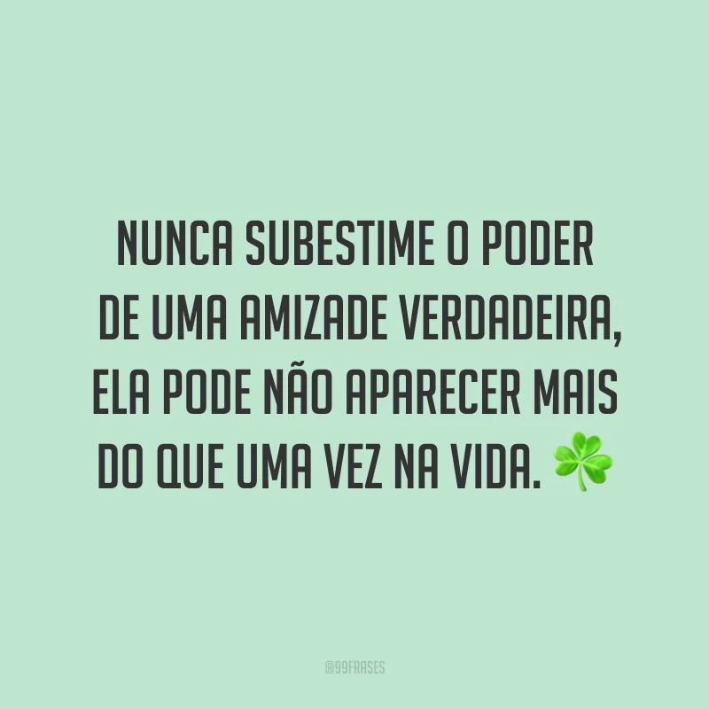 Nunca subestime o poder de uma amizade verdadeira, ela pode não aparecer mais do que uma vez na vida. ☘