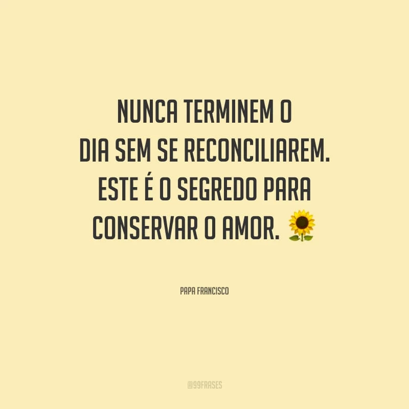 Nunca terminem o dia sem se reconciliarem. Este é o segredo para conservar o amor.