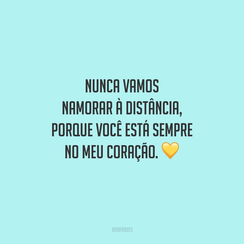 Nunca vamos namorar à distância, porque você está sempre no meu coração. 