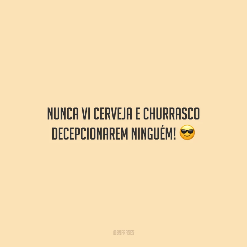Nunca vi cerveja e churrasco decepcionarem ninguém!