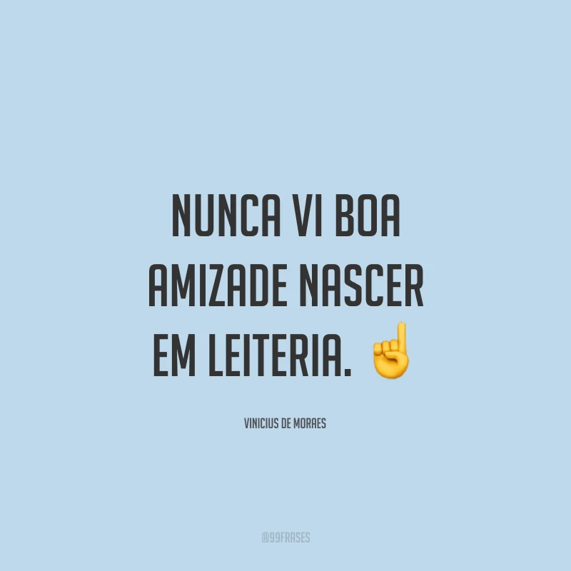 Nunca vi boa amizade nascer em leiteria. ☝️