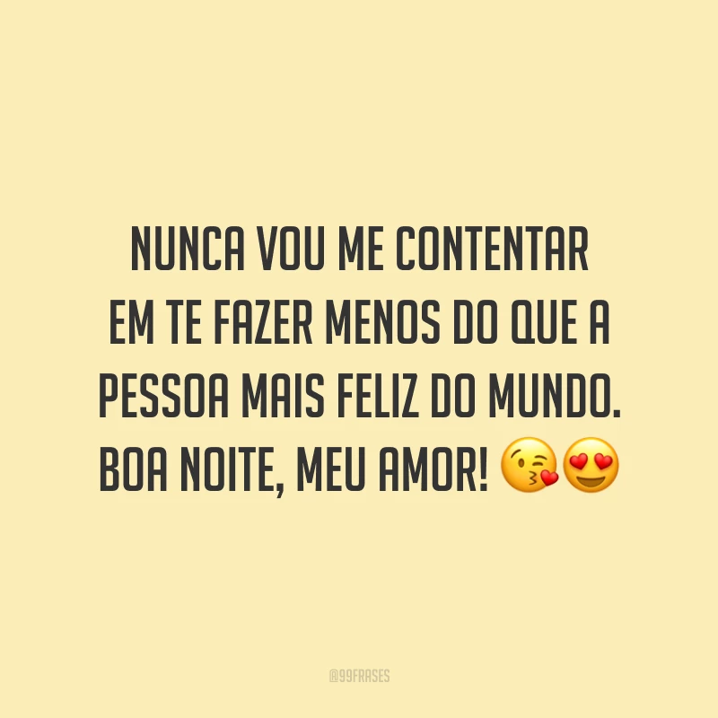 Nunca vou me contentar em te fazer menos do que a pessoa mais feliz do mundo. Boa noite, meu amor!