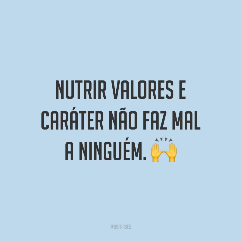 Nutrir valores e caráter não faz mal a ninguém. 🙌