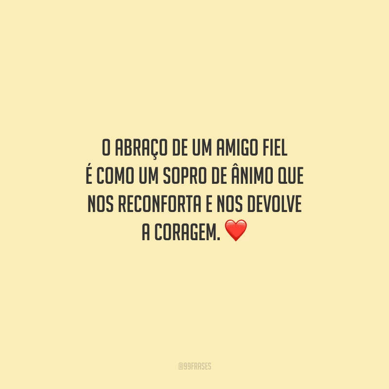 O abraço de um amigo fiel é como um sopro de ânimo que nos reconforta e nos devolve a coragem. 