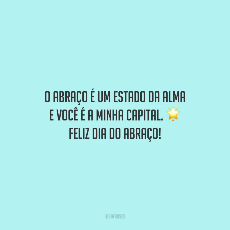 O abraço é um estado da alma e você é a minha capital. Feliz Dia do Abraço!