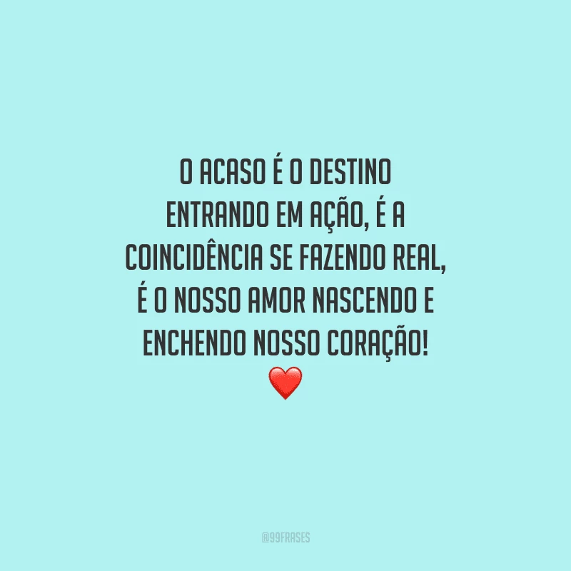 O acaso é o destino entrando em ação, é a coincidência se fazendo real, é o nosso amor nascendo e enchendo nosso coração! 