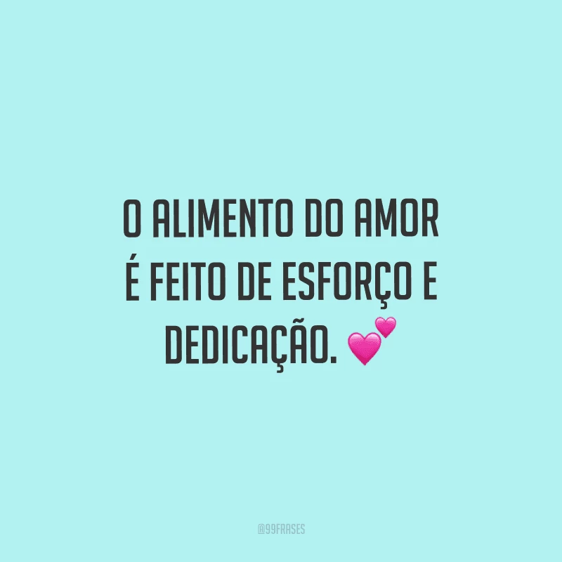 O alimento do amor é feito de esforço e dedicação.