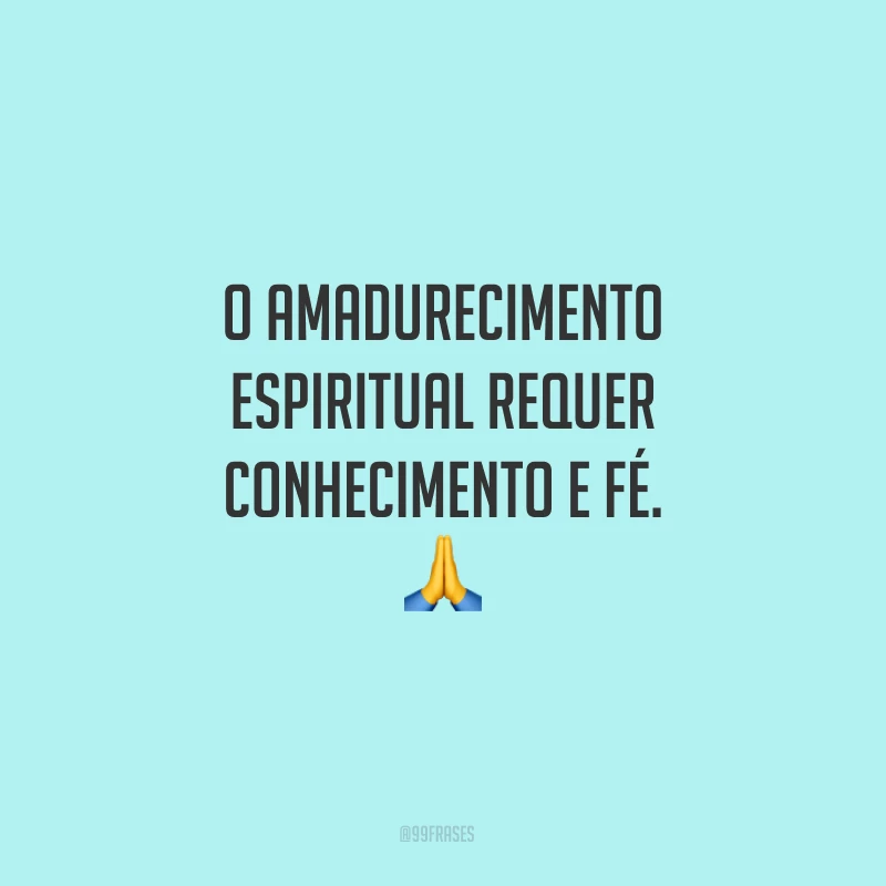 O amadurecimento espiritual requer conhecimento e fé.
